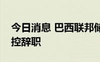 今日消息 巴西联邦储备银行总裁因性骚扰指控辞职