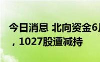 今日消息 北向资金6月29日净卖出16.83亿元，1027股遭减持