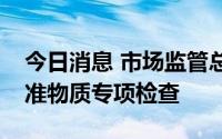 今日消息 市场监管总局组织开展国家一级标准物质专项检查