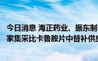 今日消息 海正药业、振东制药、上海朝晖药业成为第五批国家集采比卡鲁胺片中替补供应企业