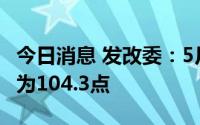 今日消息 发改委：5月中国电商物流运行指数为104.3点