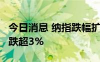 今日消息 纳指跌幅扩大至2%，奈飞、亚马逊跌超3%