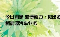 今日消息 越博动力：拟出资7000万元参股合资公司，加码新能源汽车业务