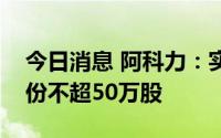 今日消息 阿科力：实控人拟合计减持公司股份不超50万股