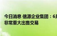 今日消息 信源企业集团：6月30日短暂停止买卖，可能发布非常重大出售交易