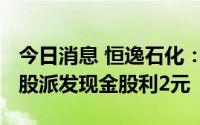 今日消息 恒逸石化：拟于7月7日除权，每10股派发现金股利2元