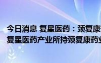 今日消息 复星医药：颈复康药业以减资形式回购控股子公司复星医药产业所持颈复康药业合计3000万元的注册资本