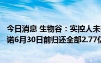 今日消息 生物谷：实控人未完成承诺解决资金占用情况，承诺6月30日前归还全部2.77亿元，目前已归资金1000万元