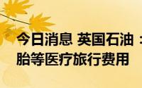 今日消息 英国石油：将帮助美国雇员承担堕胎等医疗旅行费用