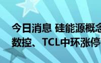 今日消息 硅能源概念股午后继续拉升，上机数控、TCL中环涨停