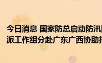 今日消息 国家防总启动防汛防台风Ⅳ级应急响应，国家防办派工作组分赴广东广西协助指导防台风工作