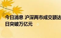 今日消息 沪深两市成交额达10218亿元，为连续第6个交易日突破万亿元