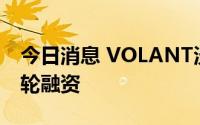 今日消息 VOLANT沃兰特完成亿元级Pre-A轮融资