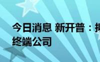 今日消息 新开普：拟300万元参投设立智能终端公司