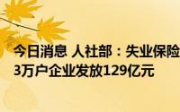 今日消息 人社部：失业保险稳岗返还提速增效，1-5月向273万户企业发放129亿元