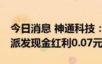 今日消息 神通科技：拟于7月7日除权，每股派发现金红利0.07元