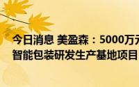今日消息 美盈森：5000万元转让西安子公司，将不再实施智能包装研发生产基地项目
