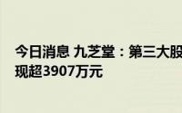 今日消息 九芝堂：第三大股东减持股份至5%以下，近期套现超3907万元