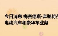 今日消息 梅赛德斯-奔驰将在欧洲工厂投资20亿欧元，加强电动汽车和豪华车业务