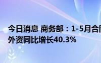 今日消息 商务部：1-5月合同外资一亿美元以上大项目实到外资同比增长40.3%