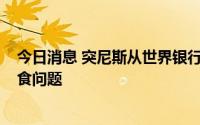 今日消息 突尼斯从世界银行获批1.3亿美元贷款，以缓解粮食问题
