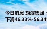 今日消息 旗滨集团：预计上半年净利润同比下滑46.33%-56.34%