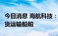 今日消息 海航科技：拟1.06亿美元购买6艘散货运输船舶