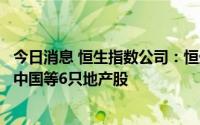 今日消息 恒生指数公司：恒生综合指数剔除世茂集团、融创中国等6只地产股