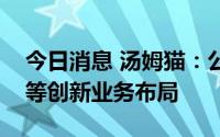 今日消息 汤姆猫：公司将稳健推动数字藏品等创新业务布局