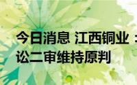 今日消息 江西铜业：上诉失败，子公司涉诉讼二审维持原判