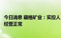 今日消息 藏格矿业：实控人肖永明犯非法采矿罪，公司生产经营正常