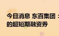 今日消息 东百集团：发行1亿元利率为4.4%的超短期融资券