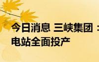 今日消息 三峡集团：华东地区最大抽水蓄能电站全面投产