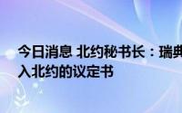 今日消息 北约秘书长：瑞典与芬兰将于7月5日正式签署加入北约的议定书