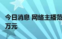 今日消息 网络主播范思峰偷逃税被追罚649.5万元