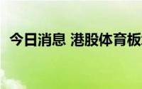 今日消息 港股体育板块普涨，李宁涨近4%
