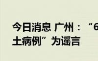 今日消息 广州：“6月30日越秀区有新增本土病例”为谣言