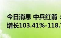 今日消息 中兵红箭：预计上半年净利润同比增长103.41%-118.71%