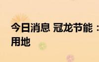 今日消息 冠龙节能：1.02亿元购买科研设计用地