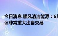 今日消息 顺风清洁能源：6月30日短暂停牌，待刊发一项建议非常重大出售交易