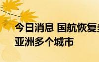 今日消息 国航恢复多条国际航线，涉欧洲、亚洲多个城市