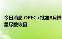 今日消息 OPEC+批准8月增产计划，将使疫情期间削减的产量尽数恢复