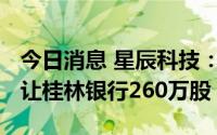 今日消息 星辰科技：拟1053万元向关联方转让桂林银行260万股