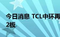 今日消息 TCL中环再度涨停创新高，达成3日2板