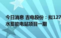 今日消息 吉电股份：拟127亿元投建吉林汪清5000MW抽水蓄能电站项目一期