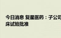今日消息 复星医药：子公司复宏汉霖旗下HLX53获药品临床试验批准
