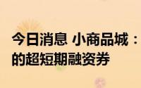 今日消息 小商品城：发行10亿元利率为2.2%的超短期融资券