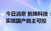 今日消息 航锦科技：公司主要业务立足内需实现国产自主可控