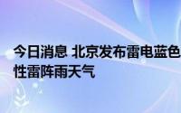 今日消息 北京发布雷电蓝色预警：预计至7月1日8时有分散性雷阵雨天气