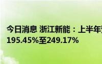 今日消息 浙江新能：上半年预盈6.6亿元至7.8亿元，同比涨195.45%至249.17%